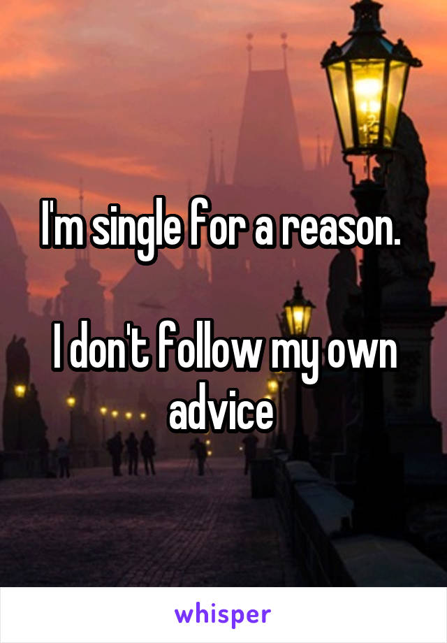 I'm single for a reason. 

I don't follow my own advice 