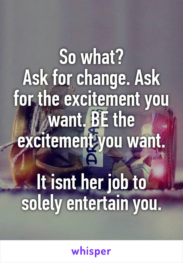 So what?
Ask for change. Ask for the excitement you want. BE the excitement you want.

It isnt her job to solely entertain you.