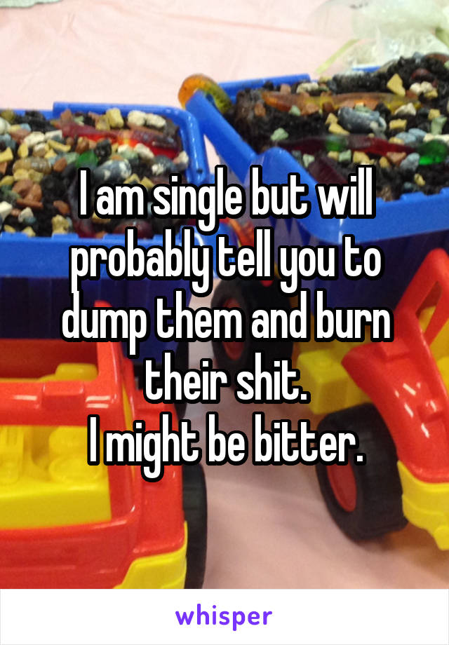 I am single but will probably tell you to dump them and burn their shit.
I might be bitter.