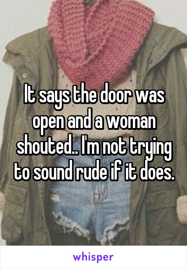 It says the door was open and a woman shouted.. I'm not trying to sound rude if it does.