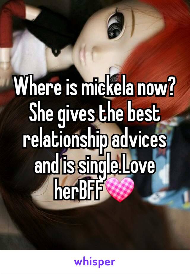 Where is mickela now?She gives the best relationship advices and is single.Love herBFF💟