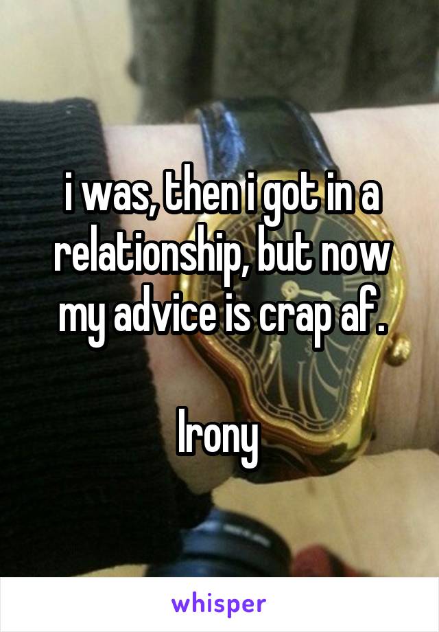 i was, then i got in a relationship, but now my advice is crap af.

Irony 