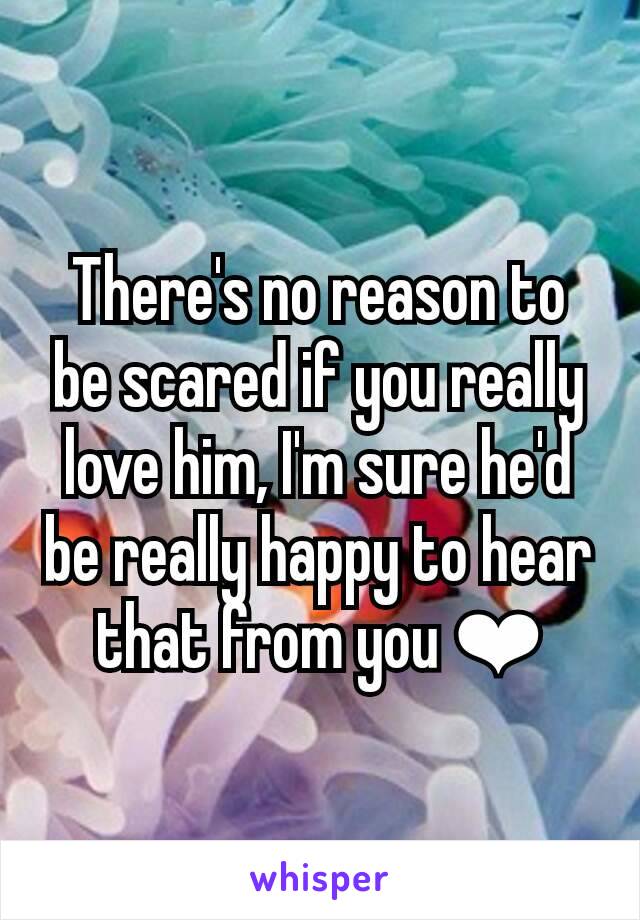 There's no reason to be scared if you really love him, I'm sure he'd be really happy to hear that from you ❤