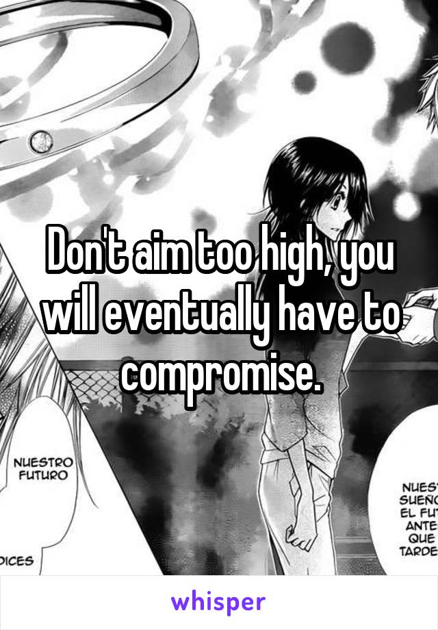 Don't aim too high, you will eventually have to compromise.