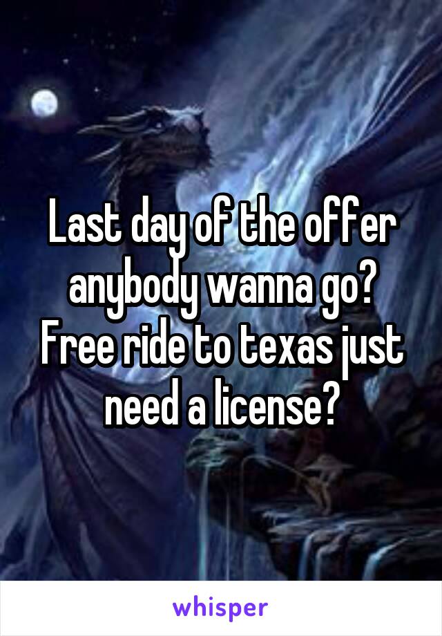 Last day of the offer anybody wanna go? Free ride to texas just need a license?