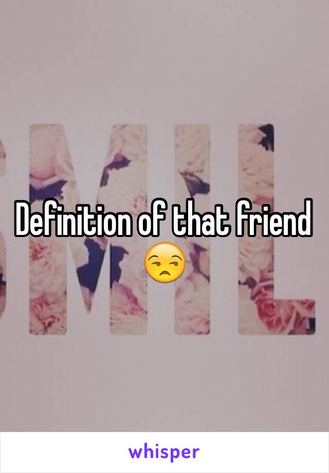 Definition of that friend 😒