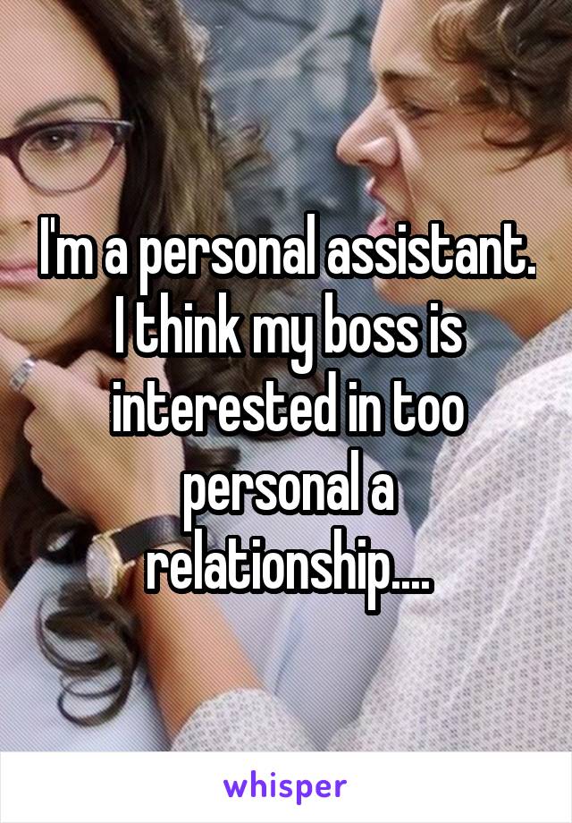 I'm a personal assistant. I think my boss is interested in too personal a relationship....