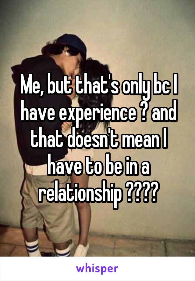 Me, but that's only bc I have experience 😁 and that doesn't mean I have to be in a relationship ✌🏼️😂