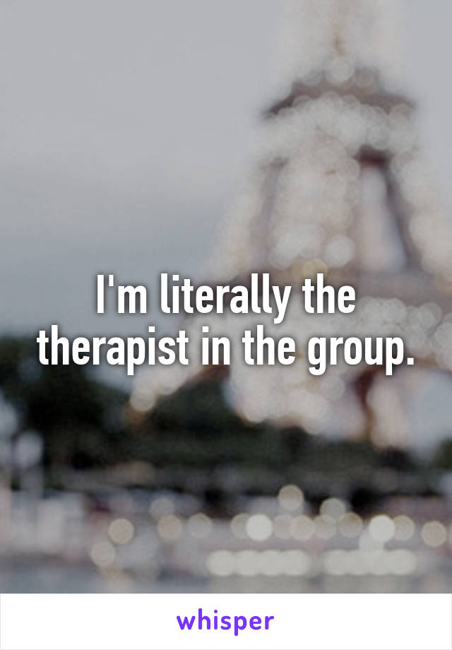 I'm literally the therapist in the group.