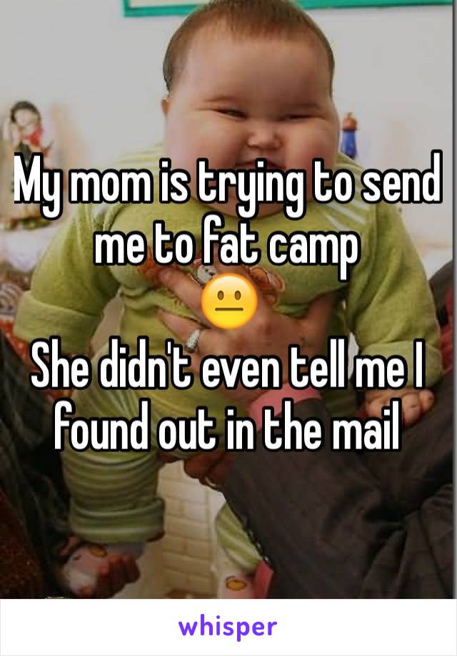 My mom is trying to send me to fat camp 
😐
She didn't even tell me I found out in the mail 
