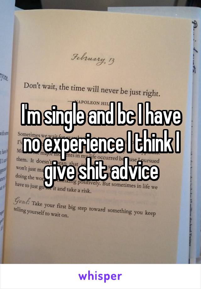 I'm single and bc I have no experience I think I give shit advice