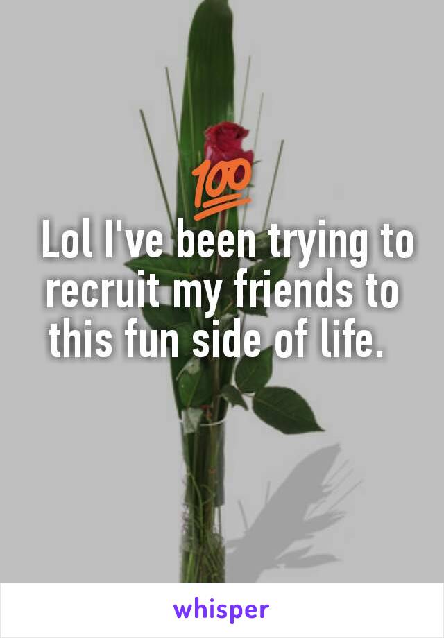 💯
 Lol I've been trying to recruit my friends to this fun side of life. 