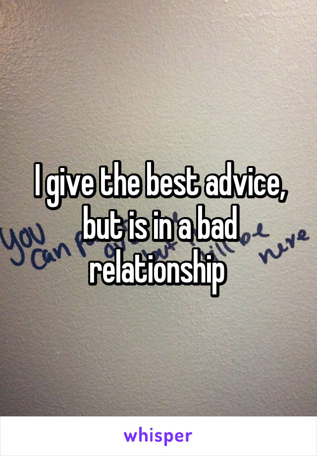 I give the best advice, but is in a bad relationship 