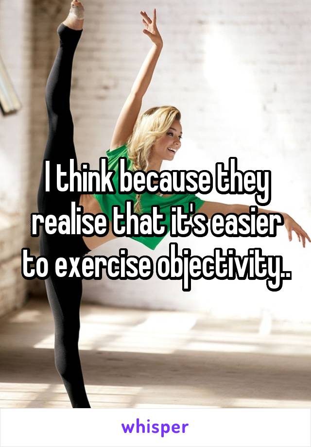 I think because they realise that it's easier to exercise objectivity..