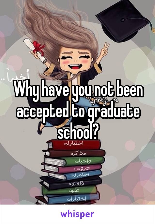 Why have you not been accepted to graduate school?