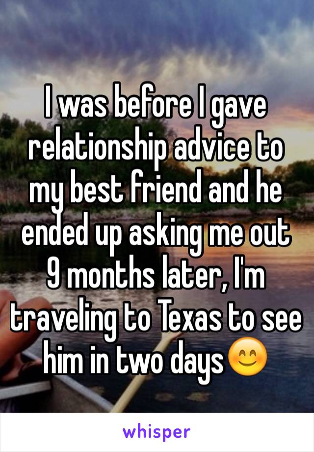 I was before I gave relationship advice to my best friend and he ended up asking me out
9 months later, I'm traveling to Texas to see him in two days😊