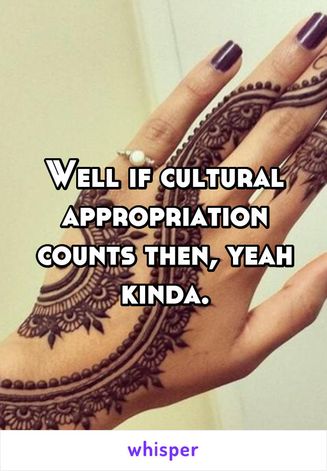 Well if cultural appropriation counts then, yeah kinda.