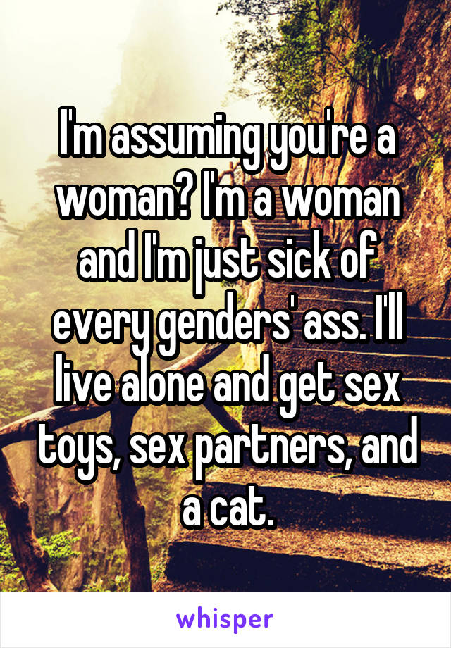 I'm assuming you're a woman? I'm a woman and I'm just sick of every genders' ass. I'll live alone and get sex toys, sex partners, and a cat.