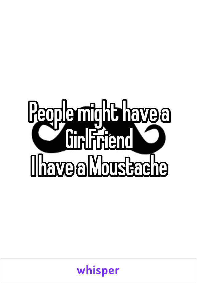 People might have a GirlFriend
I have a Moustache