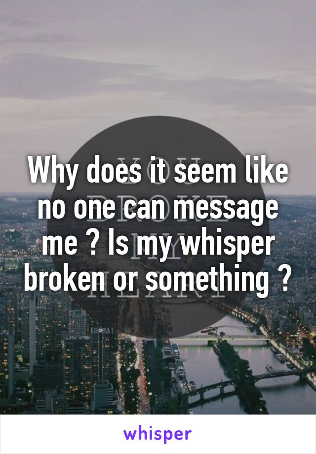 Why does it seem like no one can message me ? Is my whisper broken or something ?