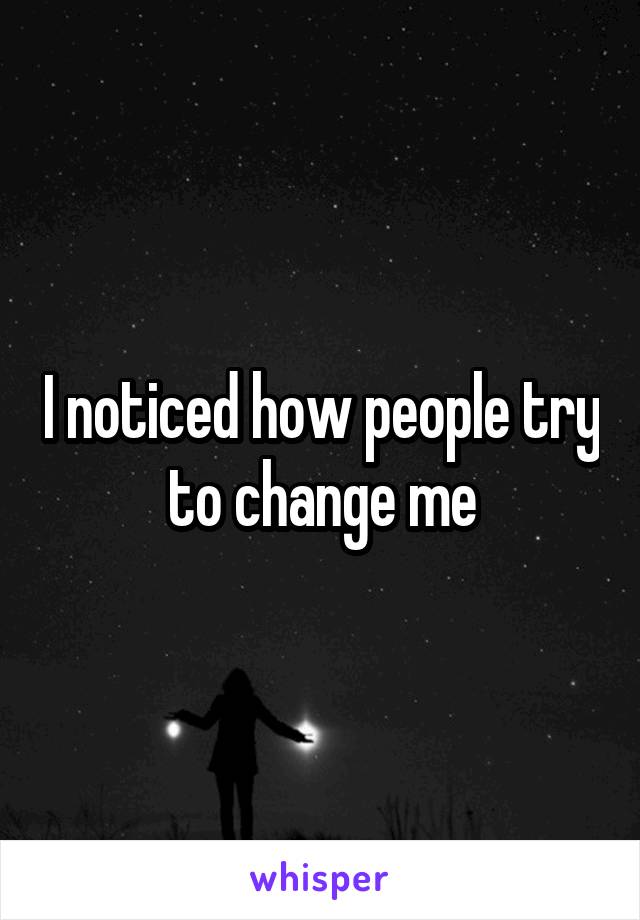 I noticed how people try to change me