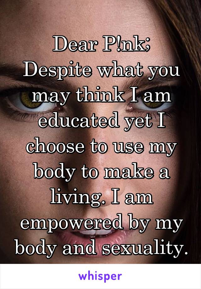 Dear P!nk;
Despite what you may think I am educated yet I choose to use my body to make a living. I am empowered by my body and sexuality.