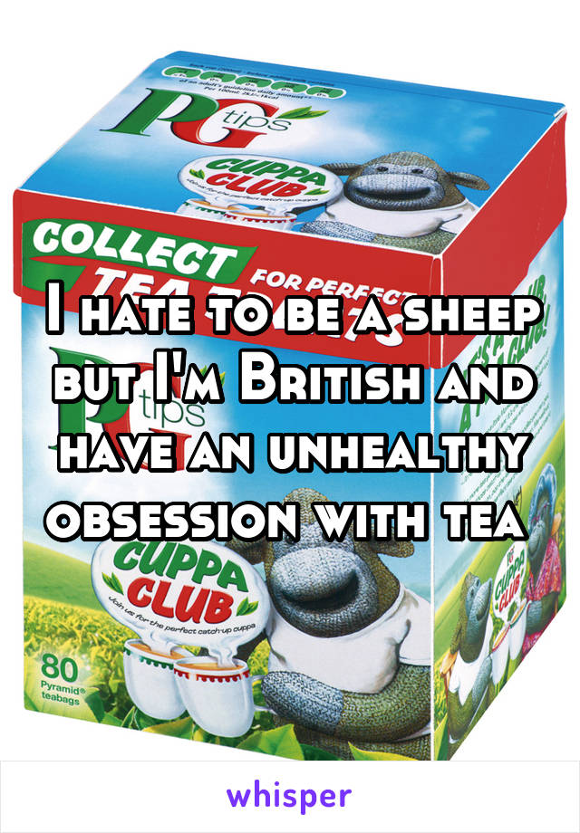 I hate to be a sheep but I'm British and have an unhealthy obsession with tea 