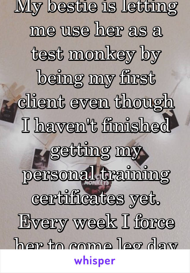 My bestie is letting me use her as a test monkey by being my first client even though I haven't finished getting my personal training certificates yet. Every week I force her to come leg day 