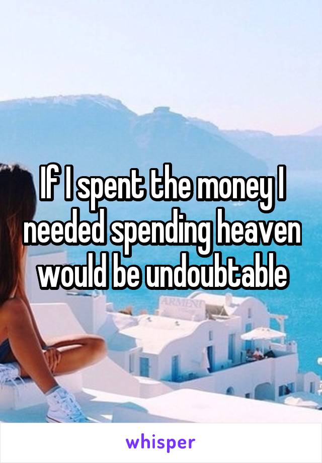 If I spent the money I needed spending heaven would be undoubtable