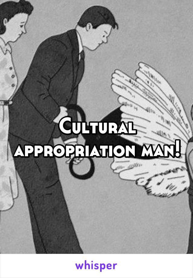 Cultural appropriation man!