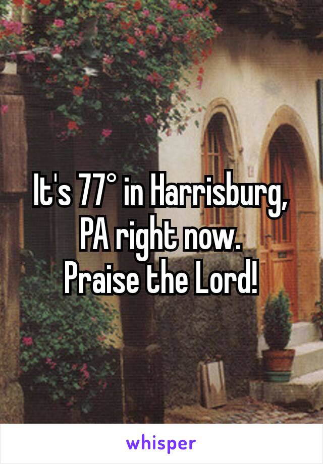 It's 77° in Harrisburg, PA right now.
Praise the Lord!