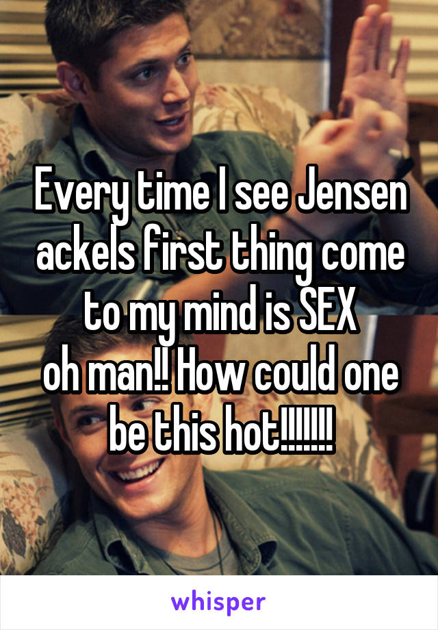 Every time I see Jensen ackels first thing come to my mind is SEX
oh man!! How could one be this hot!!!!!!!