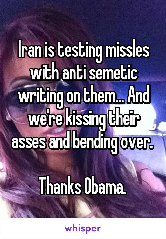 Iran is testing missles with anti semetic writing on them... And we're kissing their asses and bending over. 

Thanks Obama. 