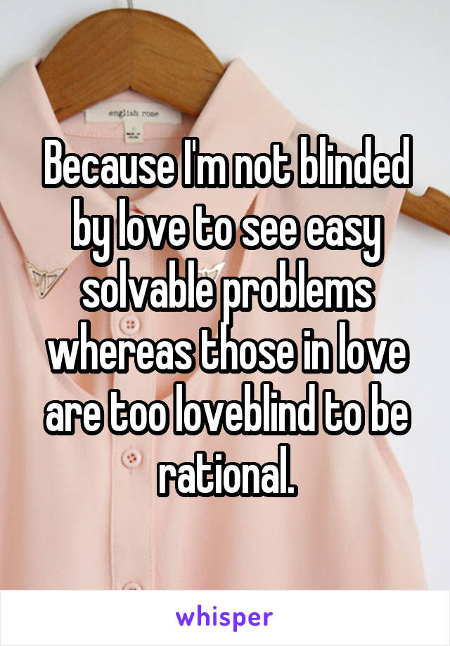 Because I'm not blinded by love to see easy solvable problems whereas those in love are too loveblind to be rational.