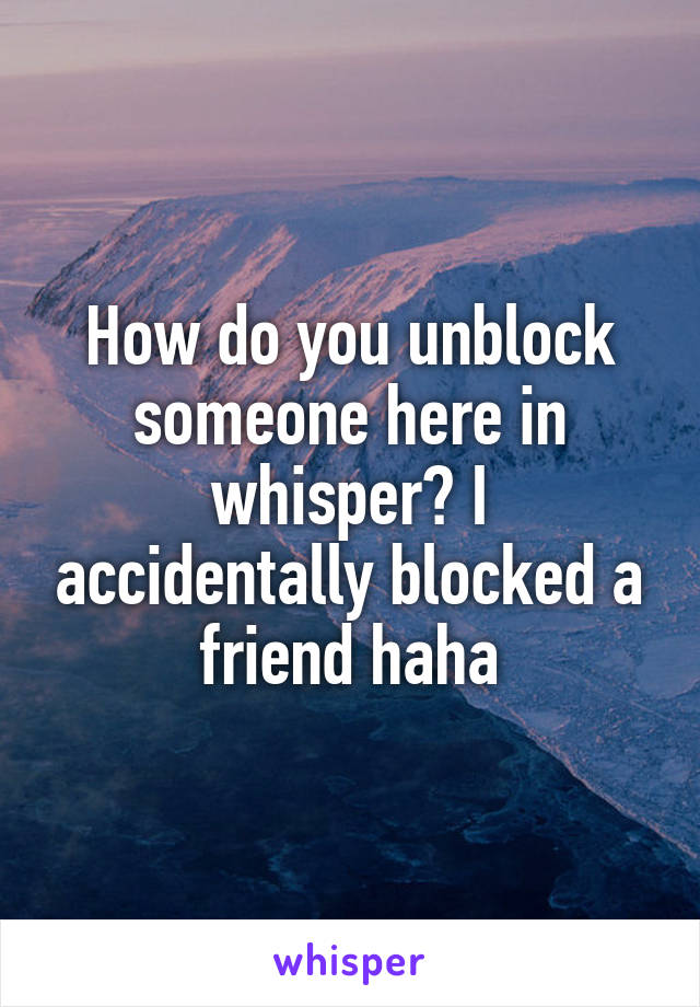 How do you unblock someone here in whisper? I accidentally blocked a friend haha