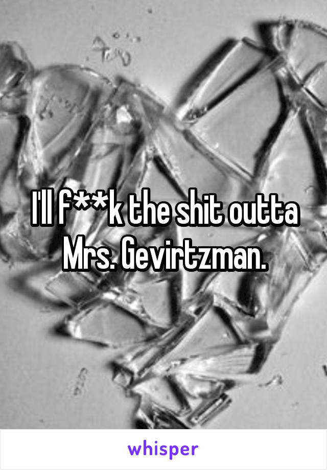 I'll f**k the shit outta Mrs. Gevirtzman.