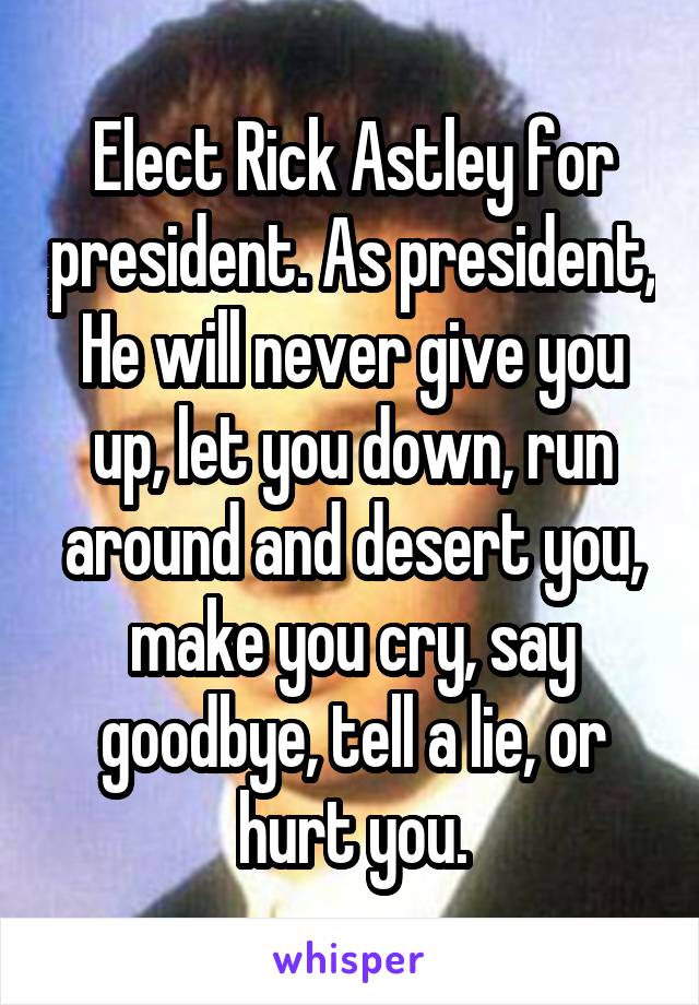 Elect Rick Astley for president. As president, He will never give you up, let you down, run around and desert you, make you cry, say goodbye, tell a lie, or hurt you.