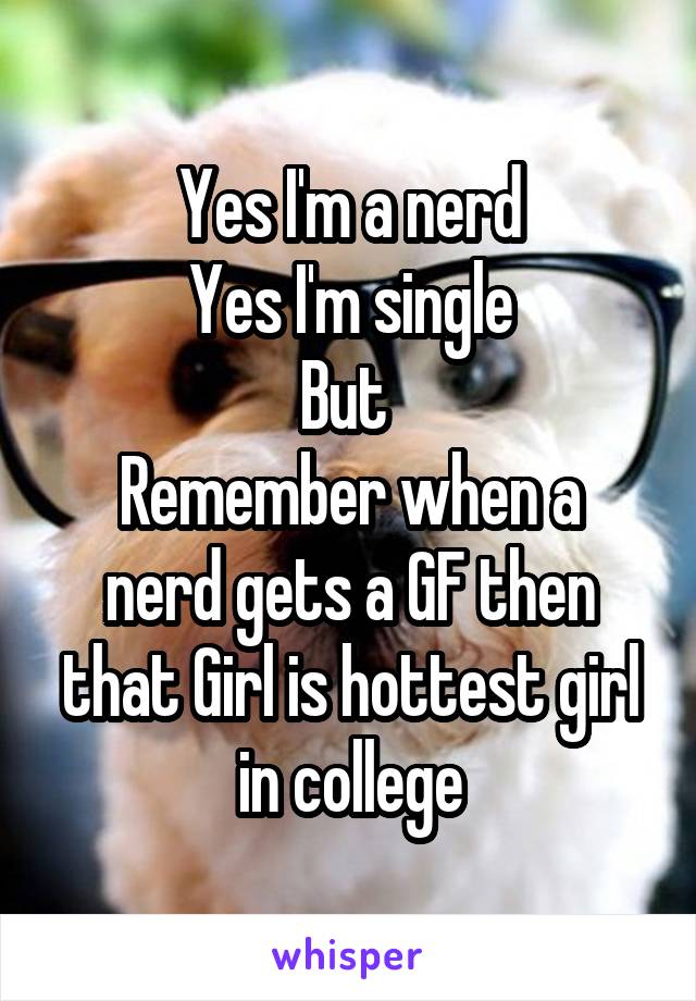 Yes I'm a nerd
Yes I'm single
But 
Remember when a nerd gets a GF then that Girl is hottest girl in college