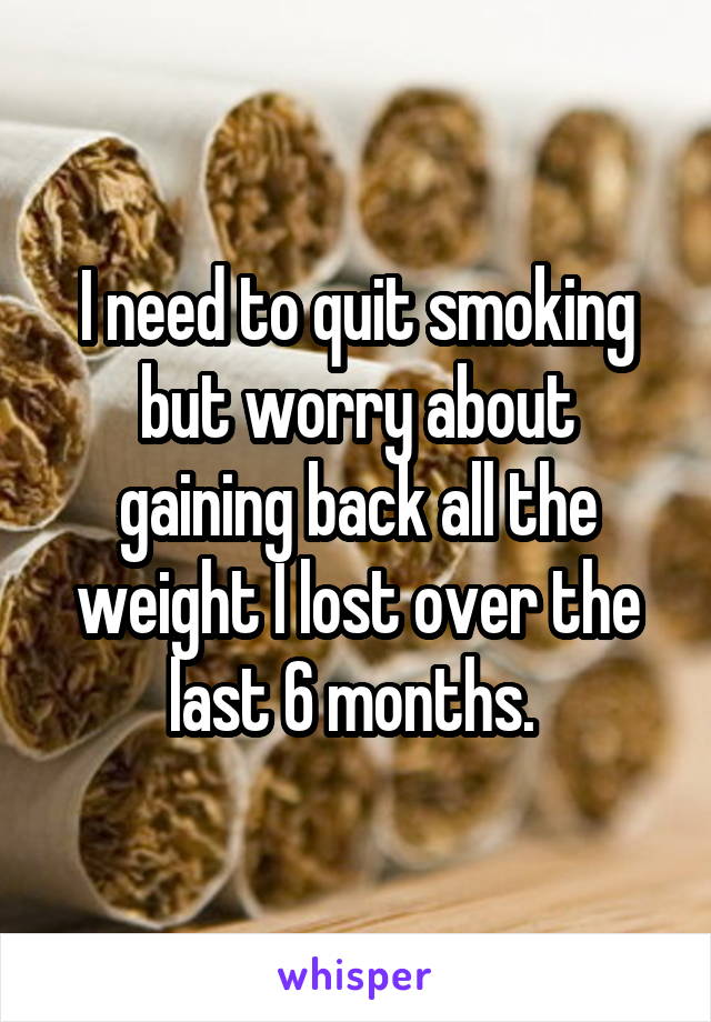 I need to quit smoking but worry about gaining back all the weight I lost over the last 6 months. 