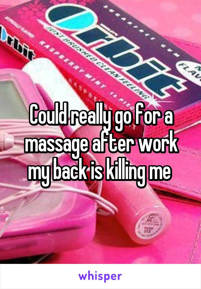 Could really go for a massage after work my back is killing me 