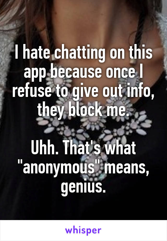 I hate chatting on this app because once I refuse to give out info, they block me.

Uhh. That's what "anonymous" means, genius.