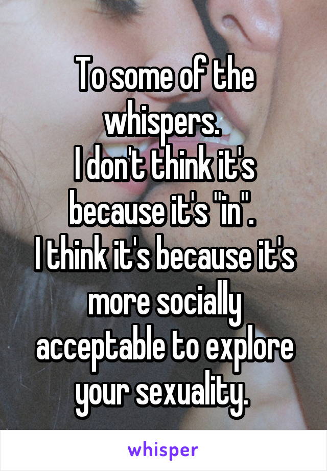 To some of the whispers. 
I don't think it's because it's "in". 
I think it's because it's more socially acceptable to explore your sexuality. 