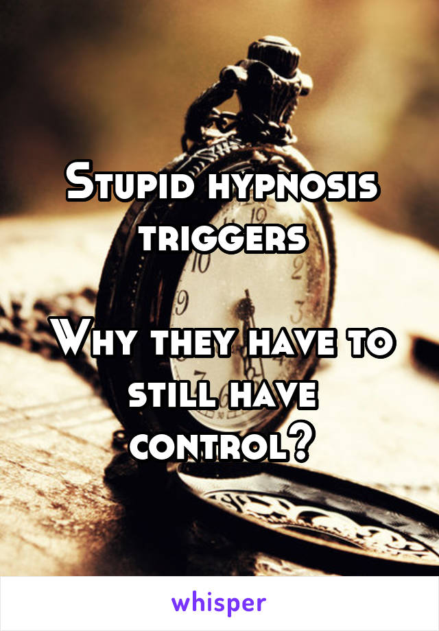 Stupid hypnosis triggers

Why they have to still have control?