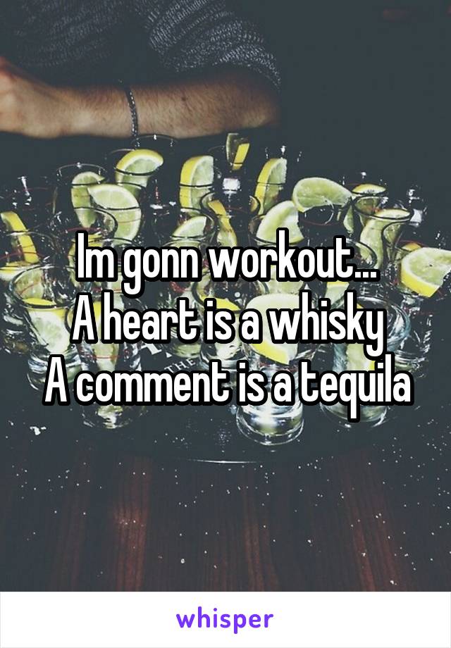 Im gonn workout...
A heart is a whisky
A comment is a tequila