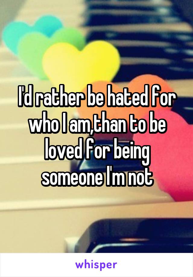 I'd rather be hated for who I am,than to be loved for being someone I'm not