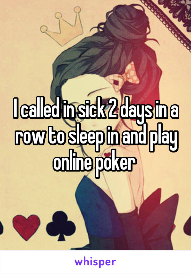 I called in sick 2 days in a row to sleep in and play online poker 