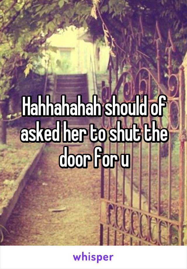 Hahhahahah should of asked her to shut the door for u