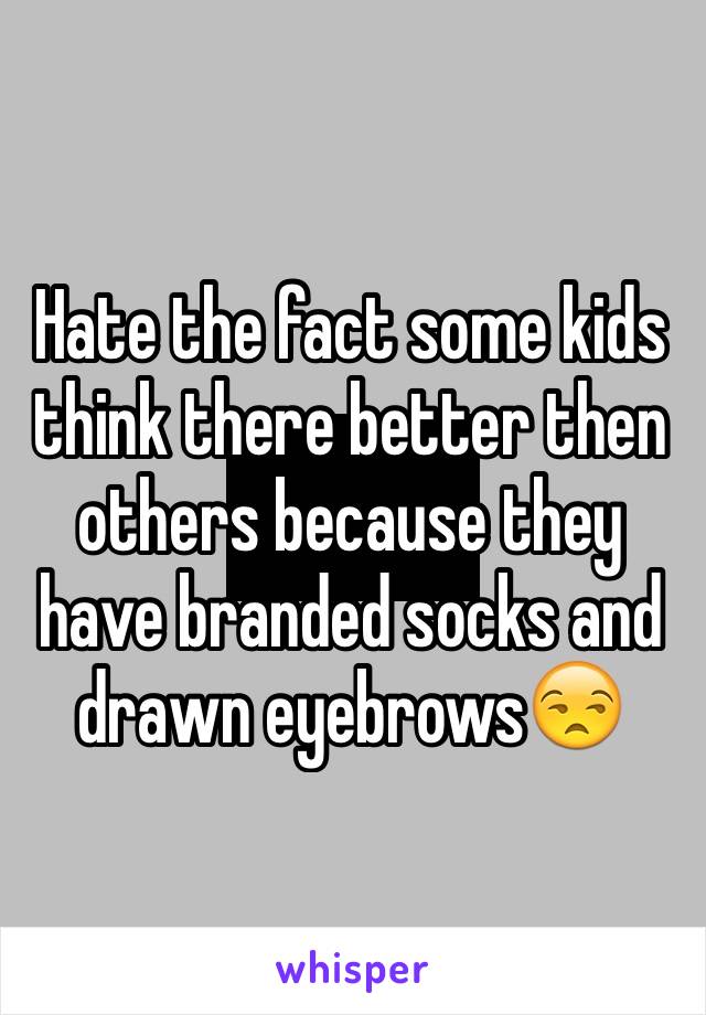 Hate the fact some kids think there better then others because they have branded socks and drawn eyebrows😒