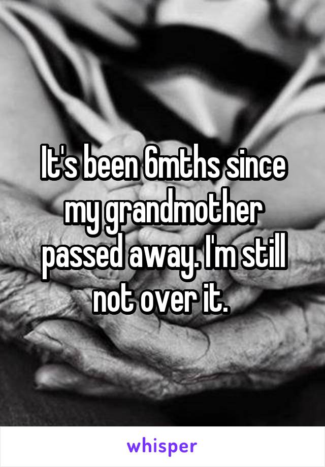 It's been 6mths since my grandmother passed away. I'm still not over it. 