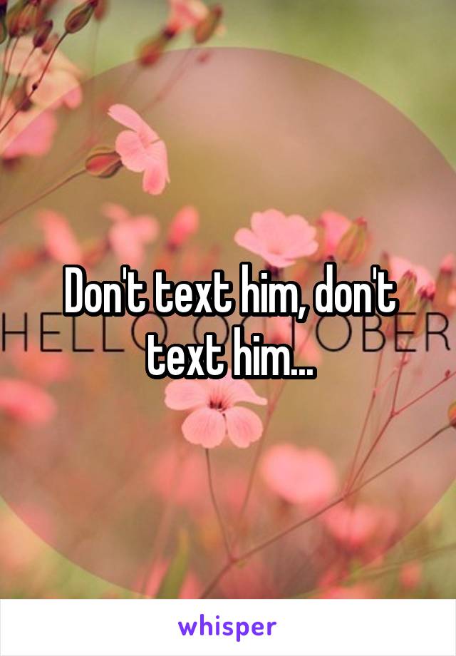 Don't text him, don't text him...